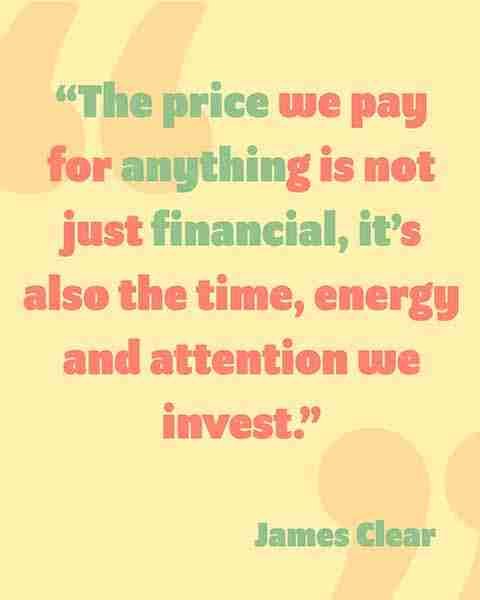 “The price we pay for anything is not just financial, it’s also the time, energy and attention we invest.”- james Clear